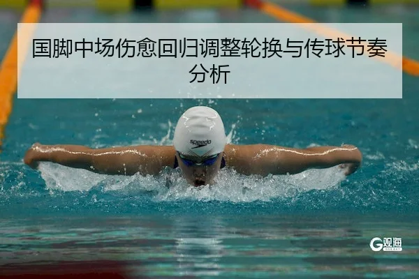 国脚中场伤愈回归调整轮换与传球节奏分析